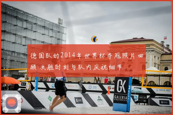 德国队的2014年世界杯夺冠照片回顾 决胜时刻与队内庆祝细节