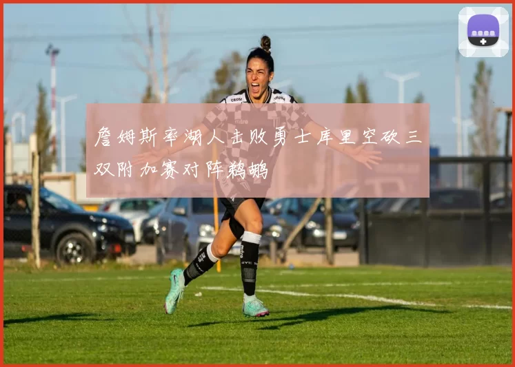 詹姆斯率湖人击败勇士库里空砍三双附加赛对阵鹈鹕