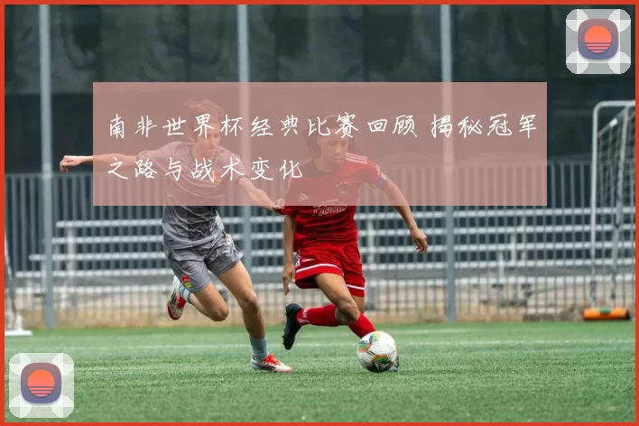 南非世界杯经典比赛回顾 揭秘冠军之路与战术变化