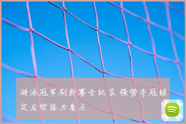 游泳冠军刷新赛会纪录 强势夺冠锁定后续接力看点