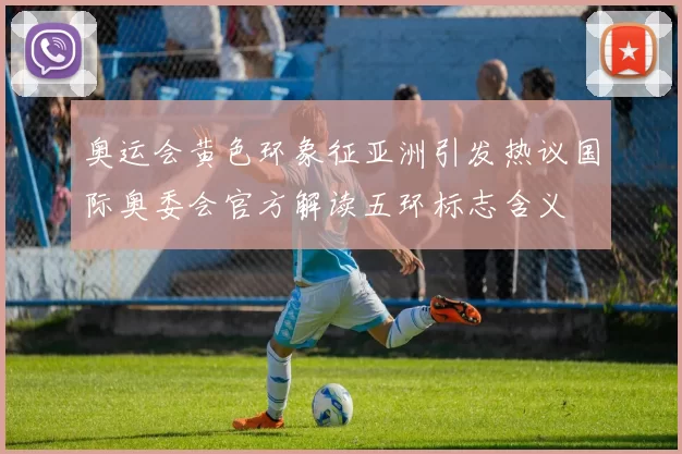 奥运会黄色环象征亚洲引发热议国际奥委会官方解读五环标志含义