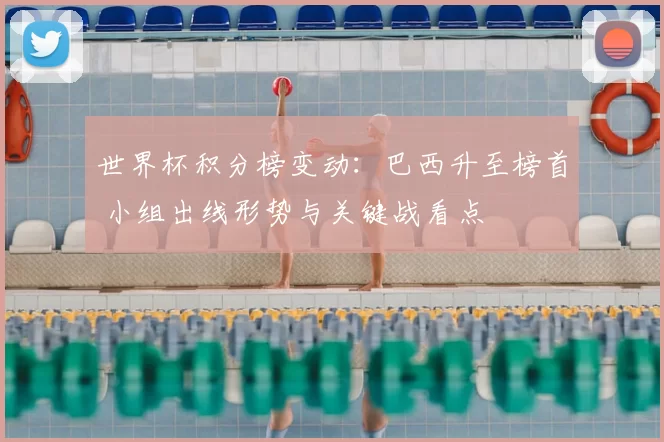 世界杯积分榜变动：巴西升至榜首 小组出线形势与关键战看点