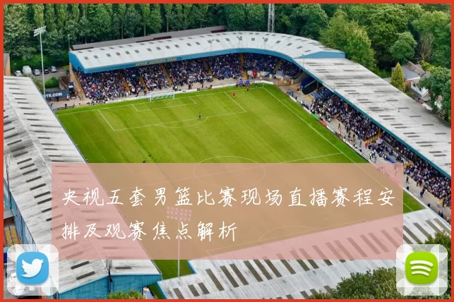 央视五套男篮比赛现场直播赛程安排及观赛焦点解析