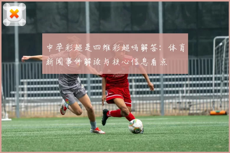 中孕彩超是四维彩超吗解答：体育新闻事件解读与核心信息看点