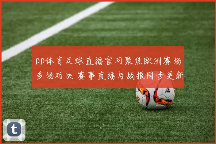 pp体育足球直播官网聚焦欧洲赛场多场对决 赛事直播与战报同步更新