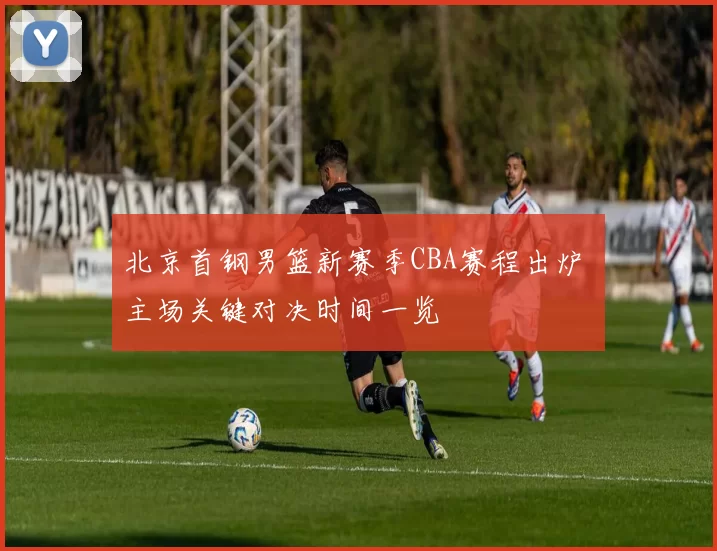 北京首钢男篮新赛季CBA赛程出炉 主场关键对决时间一览