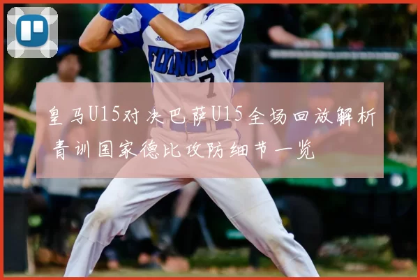 皇马U15对决巴萨U15全场回放解析 青训国家德比攻防细节一览