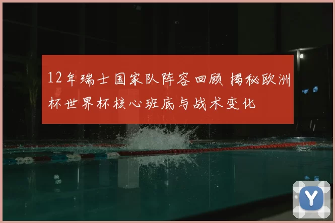 12年瑞士国家队阵容回顾 揭秘欧洲杯世界杯核心班底与战术变化