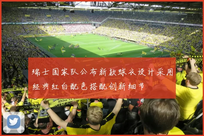 瑞士国家队公布新款球衣设计采用经典红白配色搭配创新细节