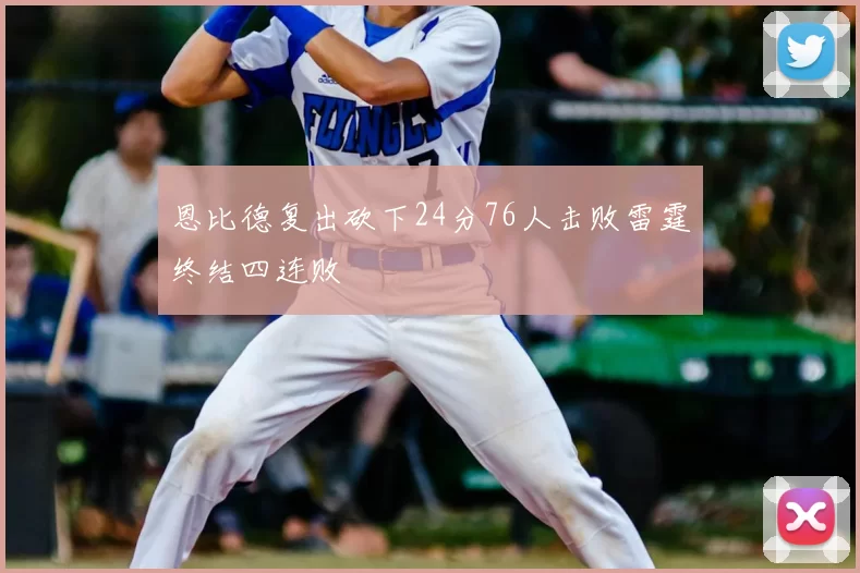 恩比德复出砍下24分76人击败雷霆终结四连败