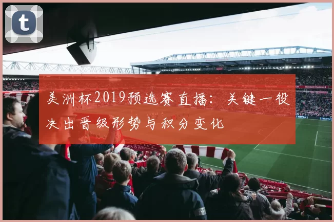 美洲杯2019预选赛直播:关键一役决出晋级形势与积分变化