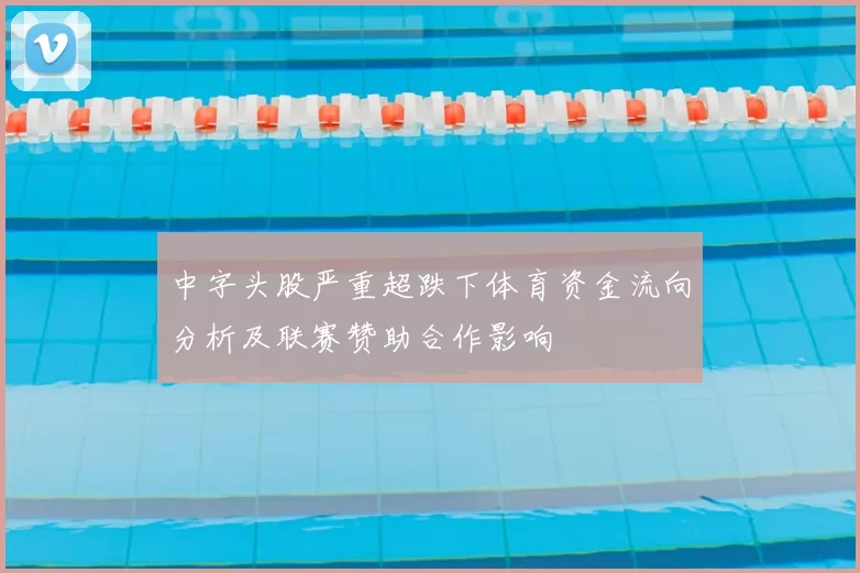 中字头股严重超跌下体育资金流向分析及联赛赞助合作影响