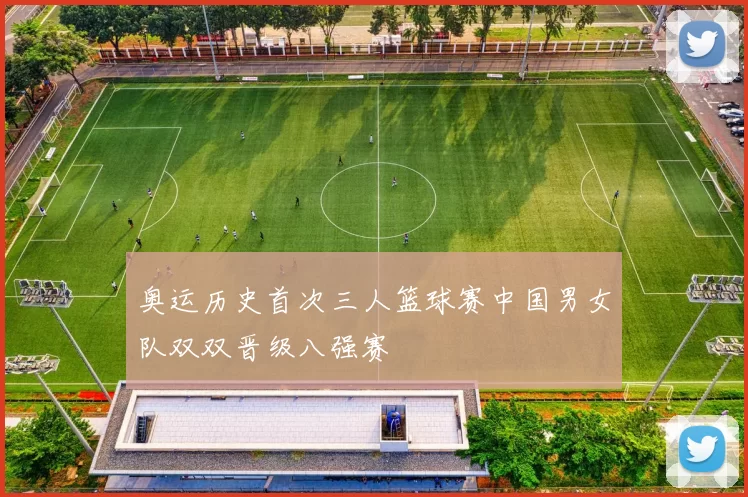 奥运历史首次三人篮球赛中国男女队双双晋级八强赛