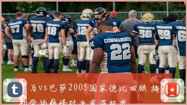 皇马vs巴萨2005国家德比回顾 梅西初登场巅峰对决重温经典