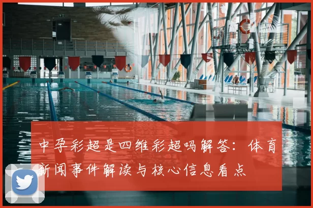 中孕彩超是四维彩超吗解答：体育新闻事件解读与核心信息看点