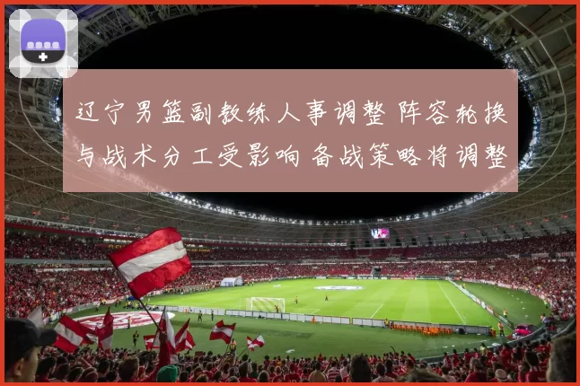 辽宁男篮副教练人事调整 阵容轮换与战术分工受影响 备战策略将调整