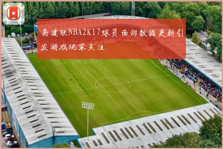 易建联NBA2K17球员面部数据更新引发游戏玩家关注