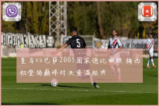 皇马vs巴萨2005国家德比回顾 梅西初登场巅峰对决重温经典