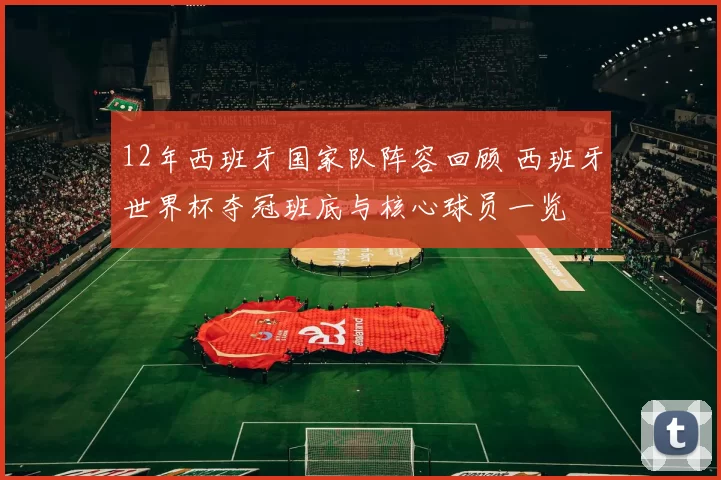 12年西班牙国家队阵容回顾 西班牙世界杯夺冠班底与核心球员一览