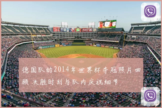 德国队的2014年世界杯夺冠照片回顾 决胜时刻与队内庆祝细节