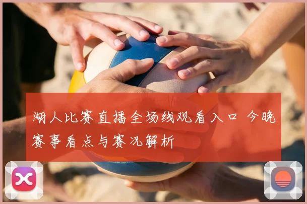 湖人比赛直播全场线观看入口 今晚赛事看点与赛况解析