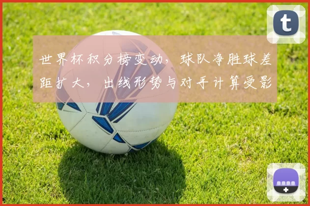 世界杯积分榜变动，球队净胜球差距扩大，出线形势与对手计算受影响