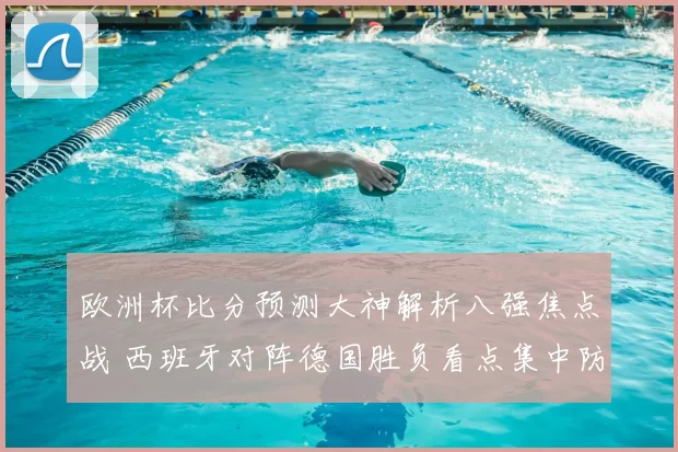 欧洲杯比分预测大神解析八强焦点战 西班牙对阵德国胜负看点集中防线对抗