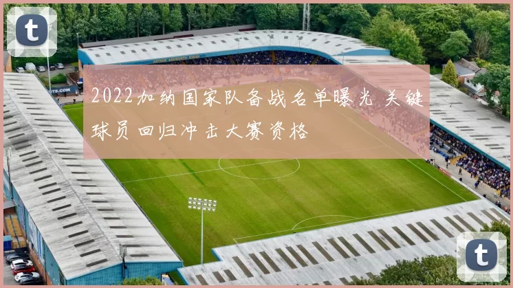 2022加纳国家队备战名单曝光 关键球员回归冲击大赛资格