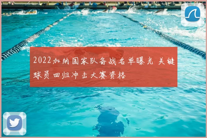 2022加纳国家队备战名单曝光 关键球员回归冲击大赛资格