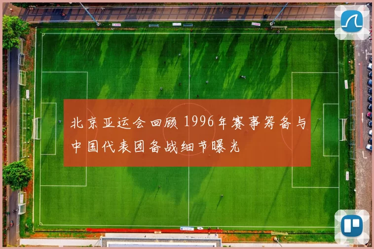 北京亚运会回顾 1996年赛事筹备与中国代表团备战细节曝光