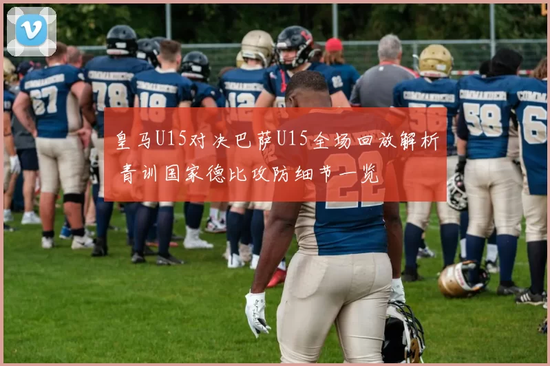 皇马U15对决巴萨U15全场回放解析 青训国家德比攻防细节一览