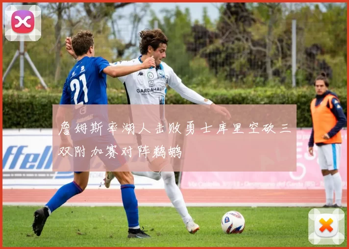 詹姆斯率湖人击败勇士库里空砍三双附加赛对阵鹈鹕