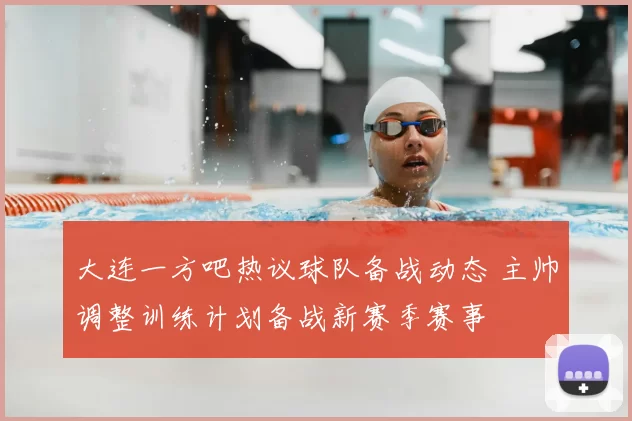 大连一方吧热议球队备战动态 主帅调整训练计划备战新赛季赛事