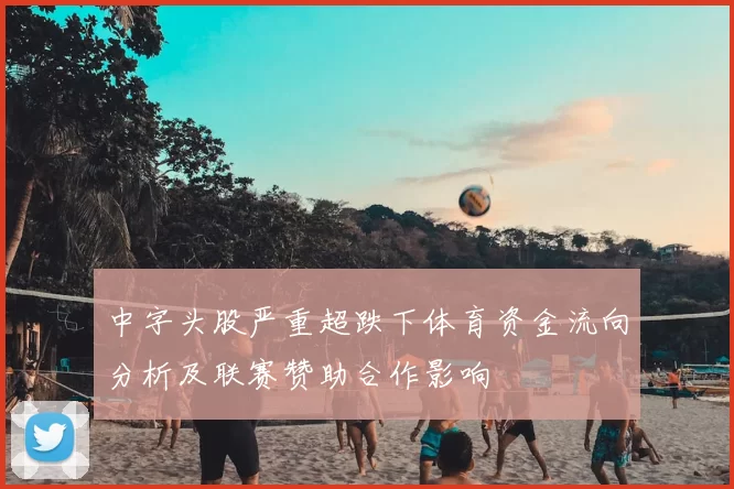中字头股严重超跌下体育资金流向分析及联赛赞助合作影响