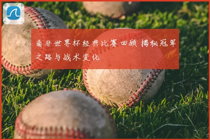 南非世界杯经典比赛回顾 揭秘冠军之路与战术变化