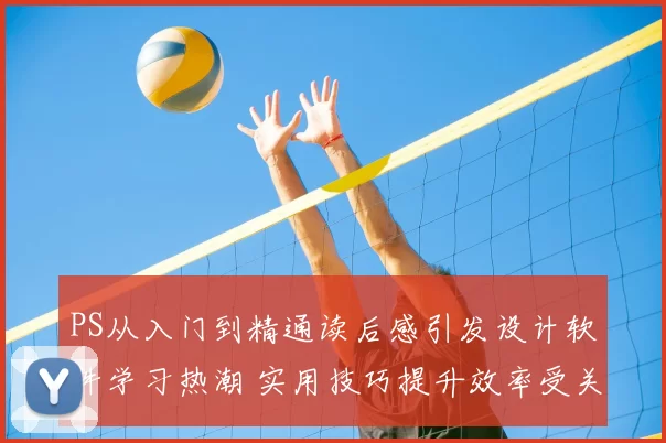 PS从入门到精通读后感引发设计软件学习热潮 实用技巧提升效率受关注