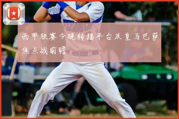 西甲联赛今晚转播平台及皇马巴萨焦点战前瞻