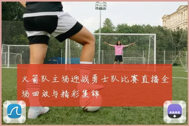 火箭队主场迎战勇士队比赛直播全场回放与精彩集锦