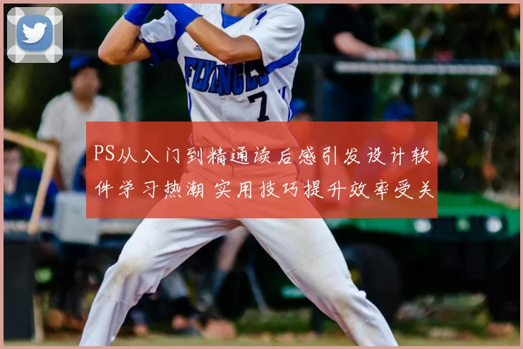 PS从入门到精通读后感引发设计软件学习热潮 实用技巧提升效率受关注