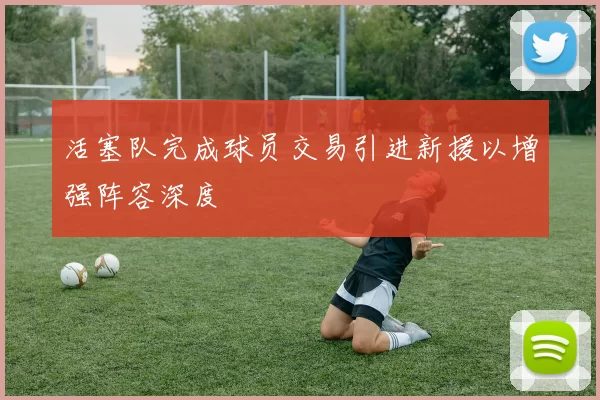 活塞队完成球员交易引进新援以增强阵容深度