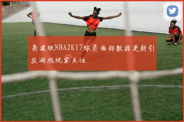 易建联NBA2K17球员面部数据更新引发游戏玩家关注