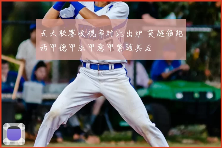 五大联赛收视率对比出炉 英超领跑西甲德甲法甲意甲紧随其后