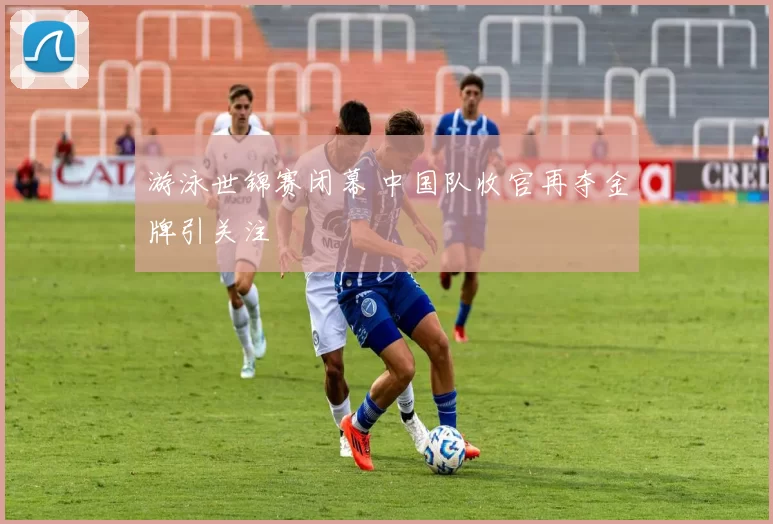 游泳世锦赛闭幕 中国队收官再夺金牌引关注