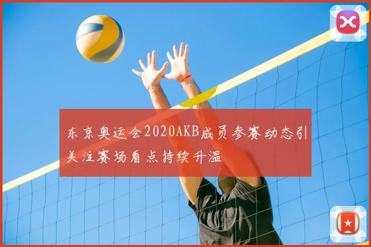 东京奥运会2020AKB成员参赛动态引关注赛场看点持续升温