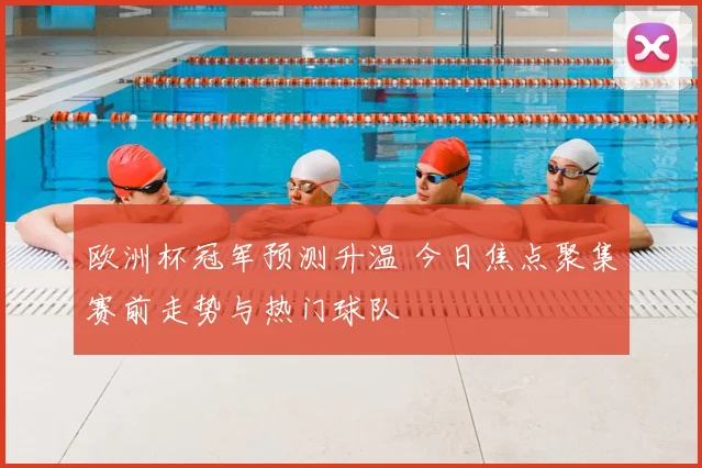 欧洲杯冠军预测升温 今日焦点聚集赛前走势与热门球队
