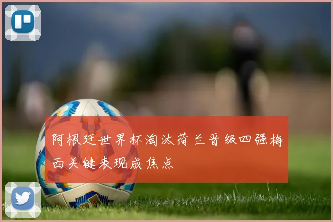 阿根廷世界杯淘汰荷兰晋级四强梅西关键表现成焦点