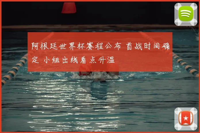 阿根廷世界杯赛程公布 首战时间确定 小组出线看点升温