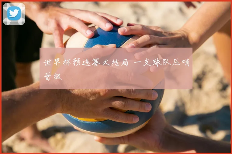 世界杯预选赛大结局 一支球队压哨晋级
