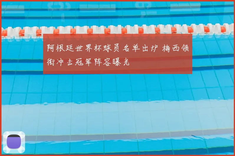 阿根廷世界杯球员名单出炉 梅西领衔冲击冠军阵容曝光