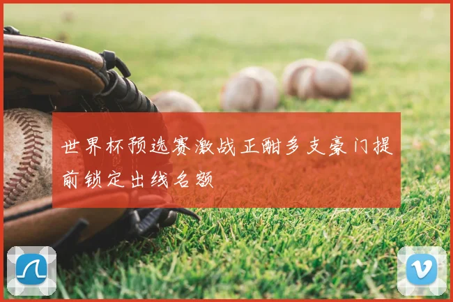 世界杯预选赛激战正酣多支豪门提前锁定出线名额